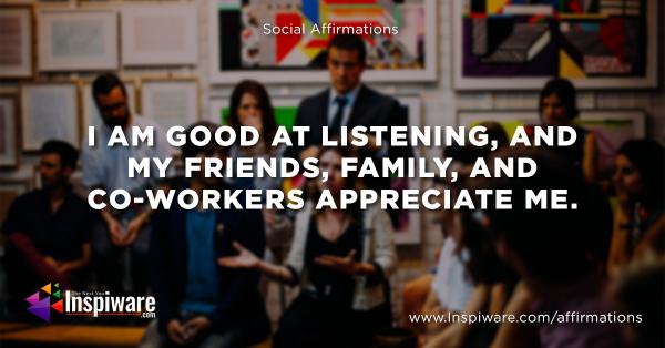 I am good at listening and my friends and family and co-workers appreciate me
