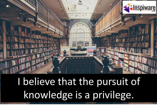I believe that the pursuit of knowledge is a privilege