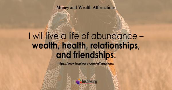 I will live a life of abundance wealth health friends and relationships
